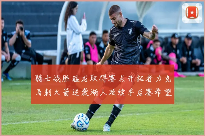 骑士战胜猛龙取得赛点开拓者力克马刺火箭逆袭湖人延续季后赛希望