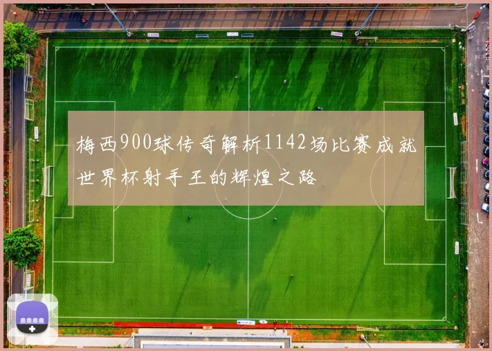 梅西900球传奇解析1142场比赛成就世界杯射手王的辉煌之路