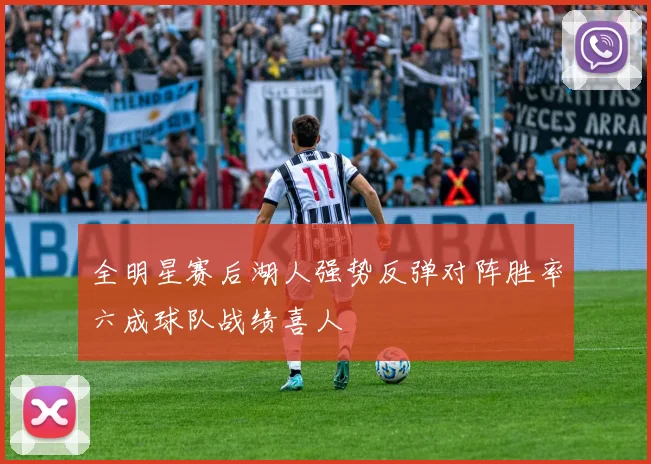 全明星赛后湖人强势反弹对阵胜率六成球队战绩喜人