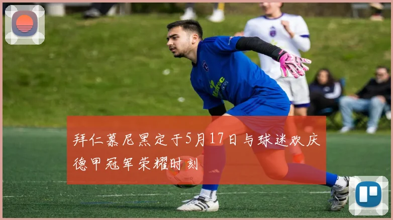 拜仁慕尼黑定于5月17日与球迷欢庆德甲冠军荣耀时刻