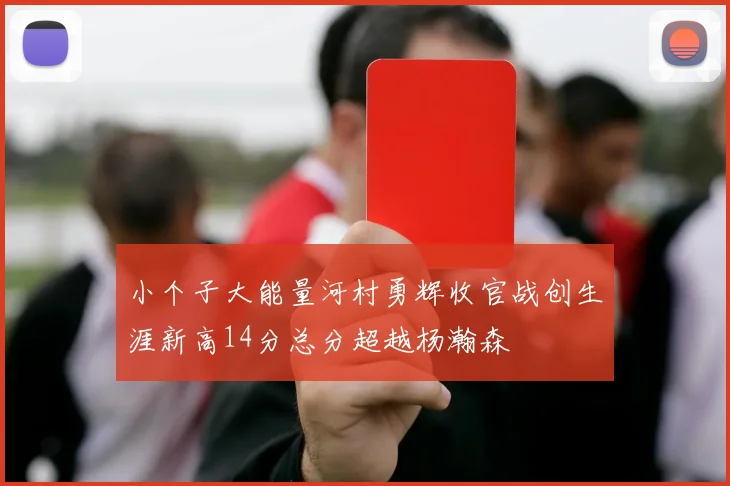 小个子大能量河村勇辉收官战创生涯新高14分总分超越杨瀚森