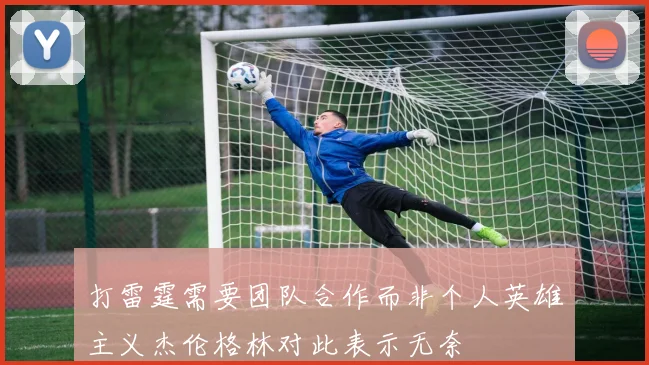 打雷霆需要团队合作而非个人英雄主义杰伦格林对此表示无奈