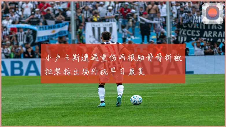 小卢卡斯遭遇重伤两根肋骨骨折被担架抬出场外祝早日康复