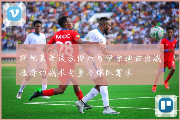 斯帕莱蒂谈派博加与伊尔迪兹出战选择的战术考量与球队需求