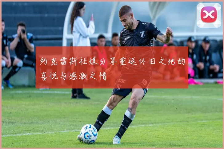 约克雷斯社媒分享重返怀旧之地的喜悦与感激之情