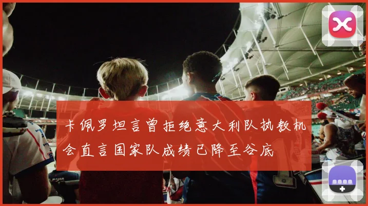卡佩罗坦言曾拒绝意大利队执教机会直言国家队成绩已降至谷底
