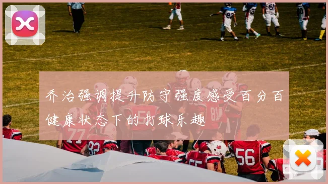 乔治强调提升防守强度感受百分百健康状态下的打球乐趣