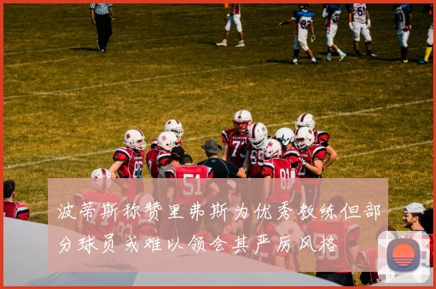波蒂斯称赞里弗斯为优秀教练但部分球员或难以领会其严厉风格