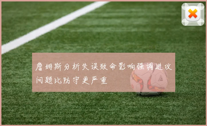 詹姆斯分析失误致命影响强调进攻问题比防守更严重