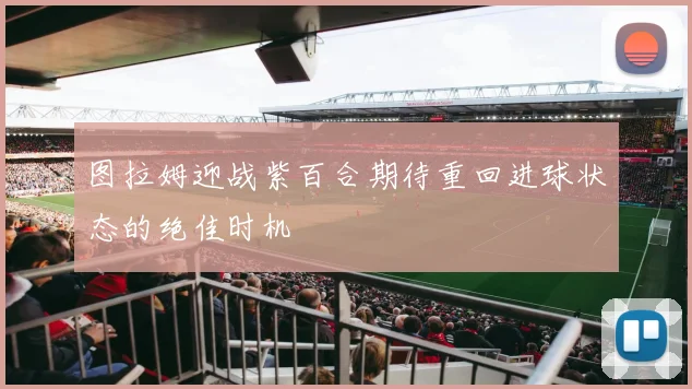 图拉姆迎战紫百合期待重回进球状态的绝佳时机