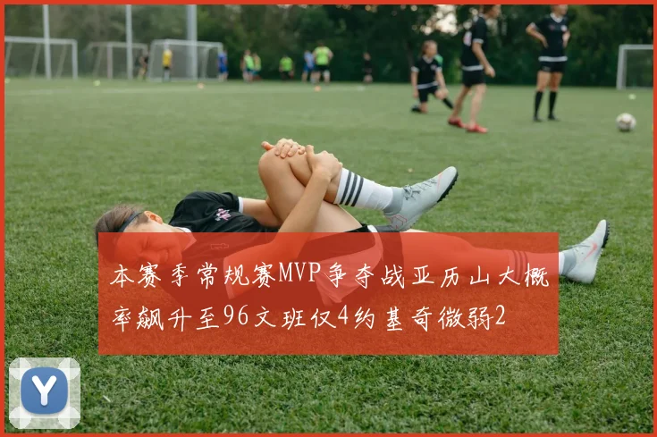 本赛季常规赛MVP争夺战亚历山大概率飙升至96文班仅4约基奇微弱2