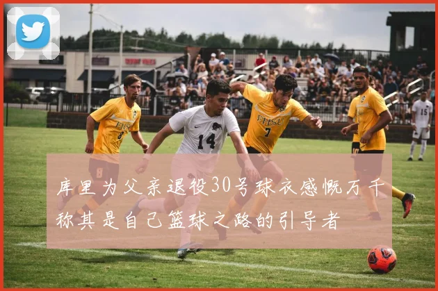 库里为父亲退役30号球衣感慨万千称其是自己篮球之路的引导者