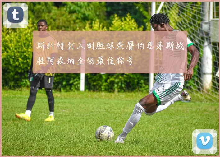 斯科特打入制胜球荣膺伯恩茅斯战胜阿森纳全场最佳称号