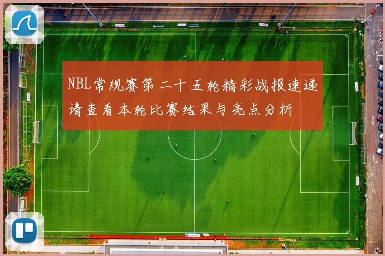 NBL常规赛第二十五轮精彩战报速递请查看本轮比赛结果与亮点分析