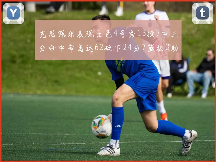 克尼佩尔表现出色4号秀13投7中三分命中率高达62砍下24分7篮板3助攻