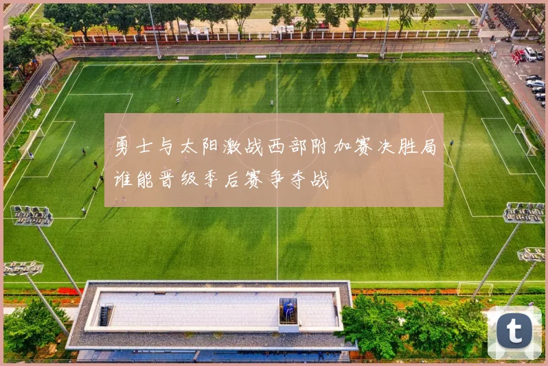 勇士与太阳激战西部附加赛决胜局谁能晋级季后赛争夺战