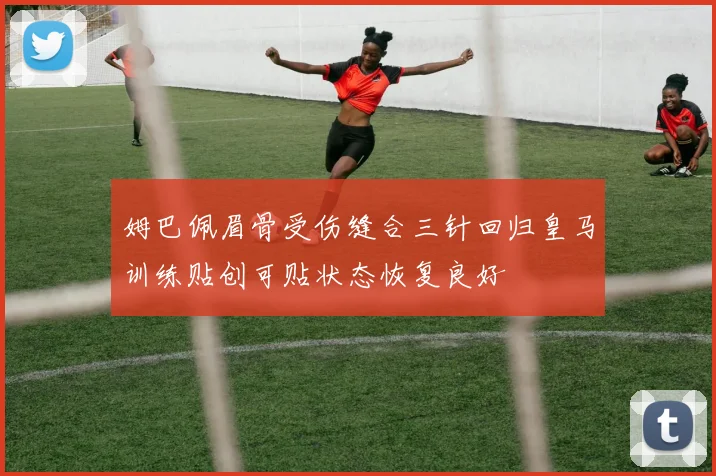 姆巴佩眉骨受伤缝合三针回归皇马训练贴创可贴状态恢复良好